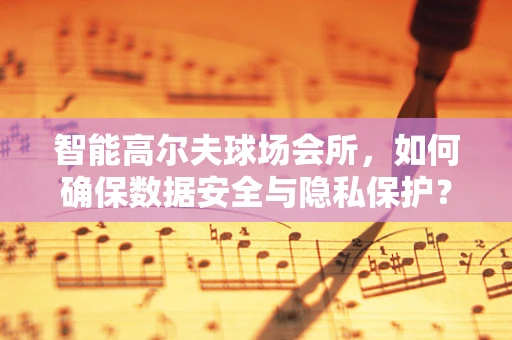 智能高尔夫球场会所，如何确保数据安全与隐私保护？