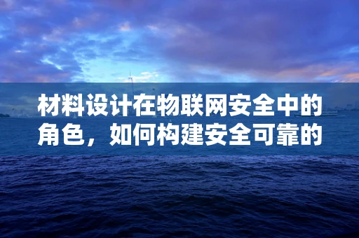 材料设计在物联网安全中的角色，如何构建安全可靠的‘智能材料’？