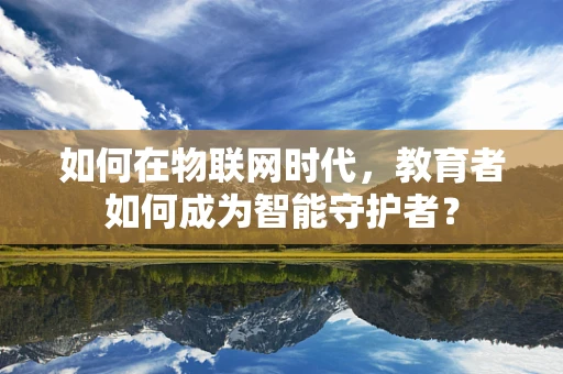 如何在物联网时代，教育者如何成为智能守护者？