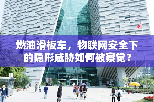 燃油滑板车，物联网安全下的隐形威胁如何被察觉？