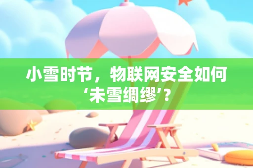 小雪时节，物联网安全如何‘未雪绸缪’？
