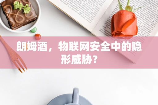 朗姆酒，物联网安全中的隐形威胁？