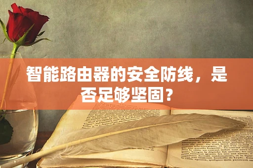 智能路由器的安全防线，是否足够坚固？