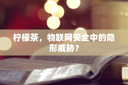 柠檬茶，物联网安全中的隐形威胁？
