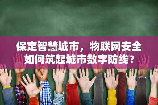 保定智慧城市，物联网安全如何筑起城市数字防线？
