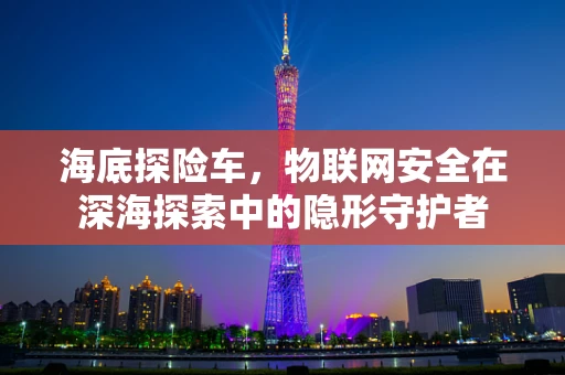 海底探险车，物联网安全在深海探索中的隐形守护者