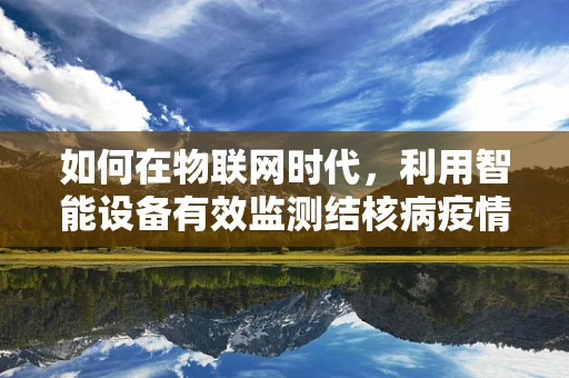 如何在物联网时代，利用智能设备有效监测结核病疫情？