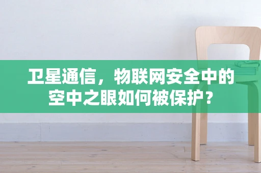 卫星通信，物联网安全中的空中之眼如何被保护？