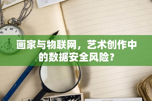 画家与物联网，艺术创作中的数据安全风险？