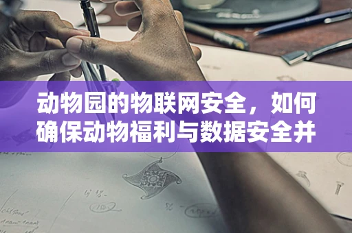 动物园的物联网安全，如何确保动物福利与数据安全并重？