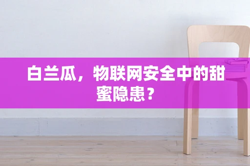 白兰瓜，物联网安全中的甜蜜隐患？
