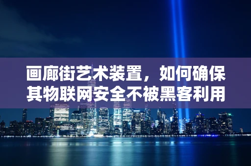 画廊街艺术装置，如何确保其物联网安全不被黑客利用？