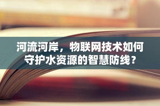 河流河岸，物联网技术如何守护水资源的智慧防线？