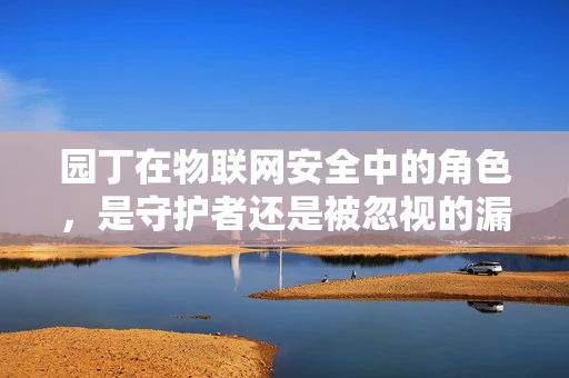 园丁在物联网安全中的角色，是守护者还是被忽视的漏洞？