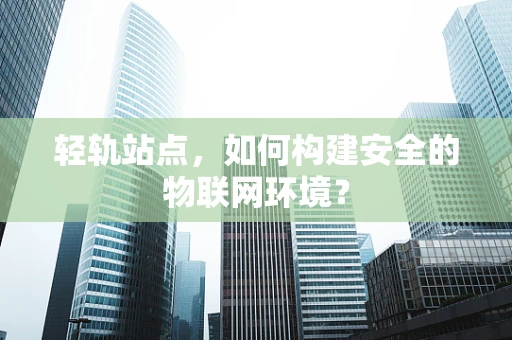 轻轨站点，如何构建安全的物联网环境？
