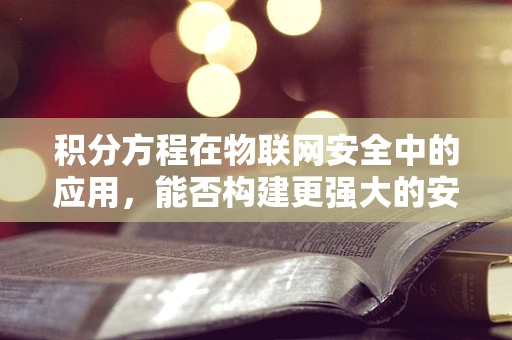 积分方程在物联网安全中的应用，能否构建更强大的安全防护？