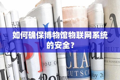 如何确保博物馆物联网系统的安全？