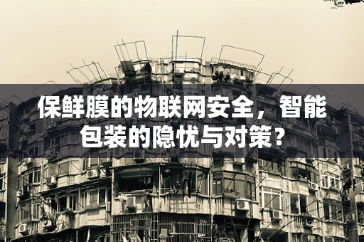 保鲜膜的物联网安全，智能包装的隐忧与对策？