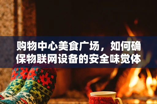 购物中心美食广场，如何确保物联网设备的安全味觉体验？