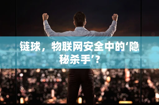 链球，物联网安全中的‘隐秘杀手’？
