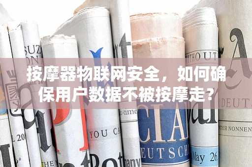 按摩器物联网安全，如何确保用户数据不被按摩走？