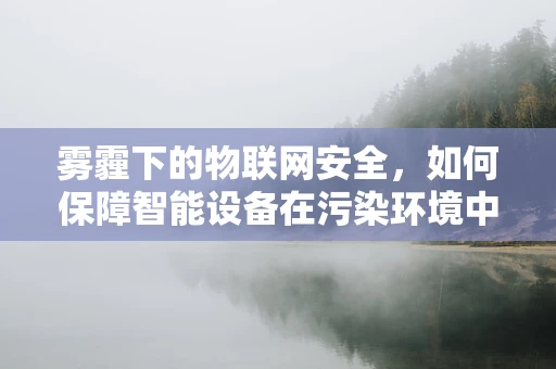 雾霾下的物联网安全，如何保障智能设备在污染环境中的安全运行？