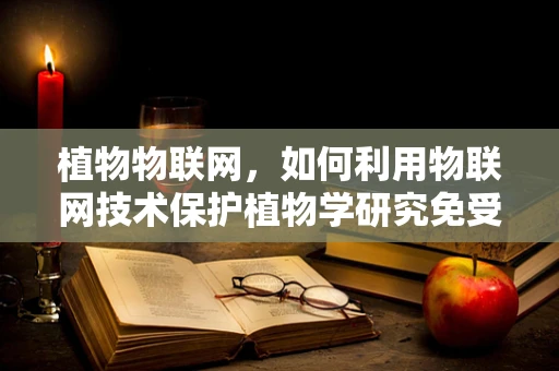 植物物联网，如何利用物联网技术保护植物学研究免受网络威胁？
