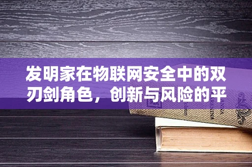 发明家在物联网安全中的双刃剑角色，创新与风险的平衡？