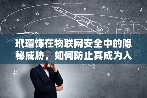 玳瑁饰在物联网安全中的隐秘威胁，如何防止其成为入侵的钥匙？