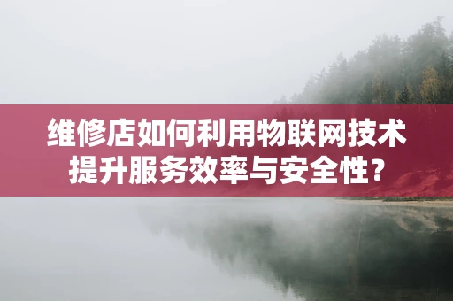维修店如何利用物联网技术提升服务效率与安全性？