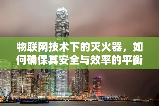 物联网技术下的灭火器，如何确保其安全与效率的平衡？