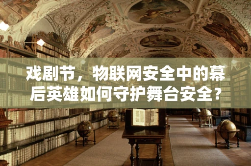 戏剧节，物联网安全中的幕后英雄如何守护舞台安全？