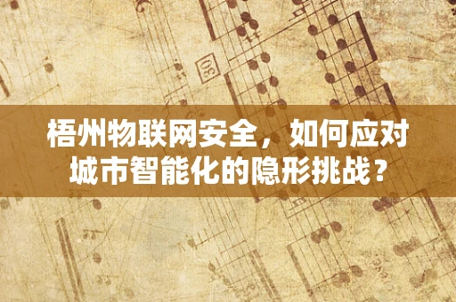 梧州物联网安全，如何应对城市智能化的隐形挑战？