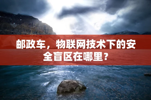 邮政车，物联网技术下的安全盲区在哪里？
