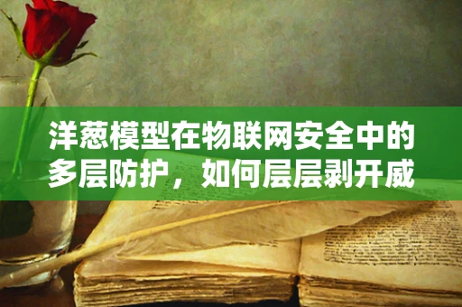 洋葱模型在物联网安全中的多层防护，如何层层剥开威胁？