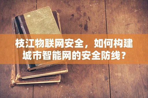 枝江物联网安全，如何构建城市智能网的安全防线？