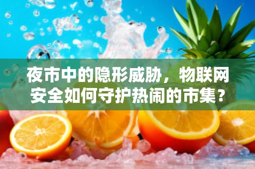 夜市中的隐形威胁，物联网安全如何守护热闹的市集？