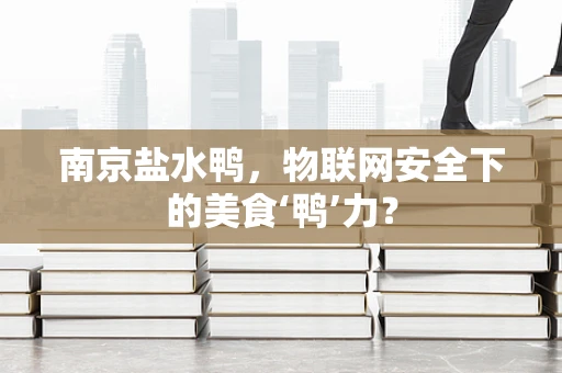 南京盐水鸭，物联网安全下的美食‘鸭’力？