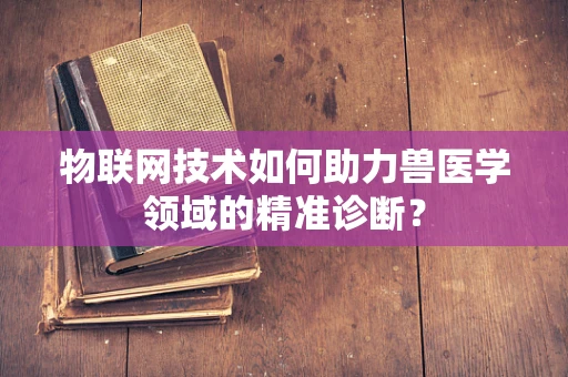 物联网技术如何助力兽医学领域的精准诊断？
