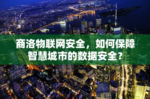 商洛物联网安全，如何保障智慧城市的数据安全？