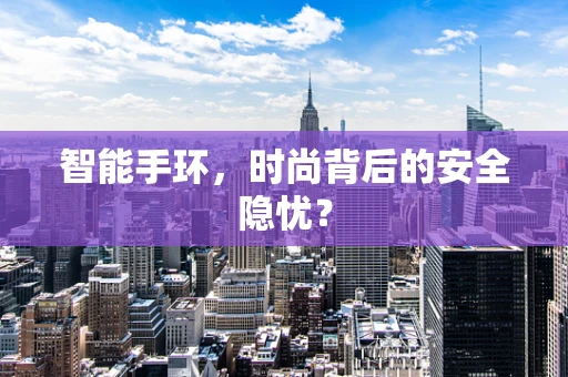 智能手环，时尚背后的安全隐忧？