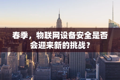 春季，物联网设备安全是否会迎来新的挑战？