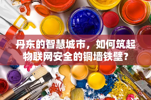 丹东的智慧城市，如何筑起物联网安全的铜墙铁壁？