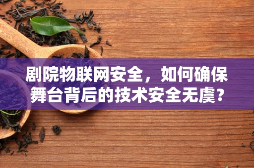剧院物联网安全，如何确保舞台背后的技术安全无虞？