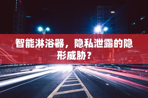智能淋浴器，隐私泄露的隐形威胁？