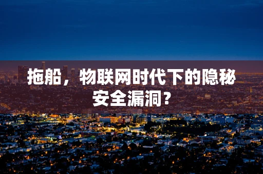 拖船，物联网时代下的隐秘安全漏洞？