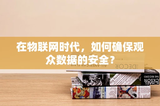 在物联网时代，如何确保观众数据的安全？