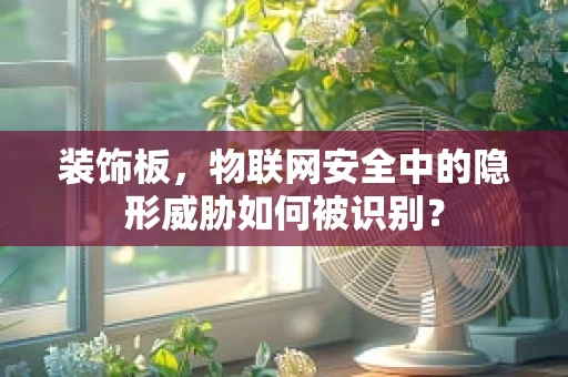 装饰板，物联网安全中的隐形威胁如何被识别？