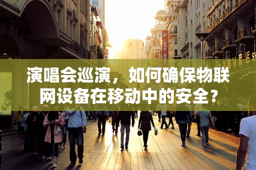 演唱会巡演，如何确保物联网设备在移动中的安全？