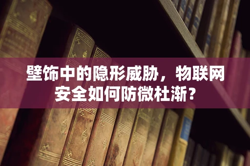 壁饰中的隐形威胁，物联网安全如何防微杜渐？